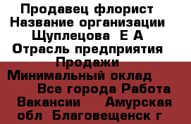 Продавец флорист › Название организации ­ Щуплецова  Е.А › Отрасль предприятия ­ Продажи › Минимальный оклад ­ 10 000 - Все города Работа » Вакансии   . Амурская обл.,Благовещенск г.